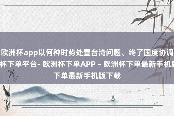 欧洲杯app以何种时势处置台湾问题、终了国度协调-欧洲杯下单平台- 欧洲杯下单APP - 欧洲杯下单最新手机版下载