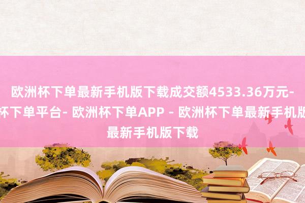 欧洲杯下单最新手机版下载成交额4533.36万元-欧洲杯下单平台- 欧洲杯下单APP - 欧洲杯下单最新手机版下载
