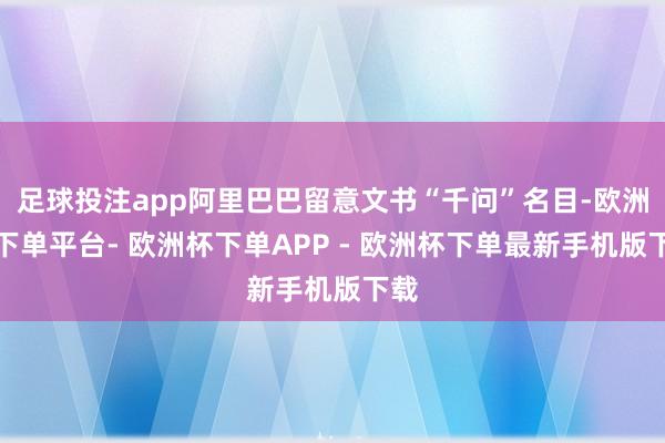 足球投注app阿里巴巴留意文书“千问”名目-欧洲杯下单平台- 欧洲杯下单APP - 欧洲杯下单最新手机版下载