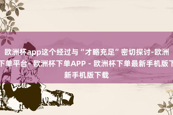 欧洲杯app这个经过与“才略充足”密切探讨-欧洲杯下单平台- 欧洲杯下单APP - 欧洲杯下单最新手机版下载