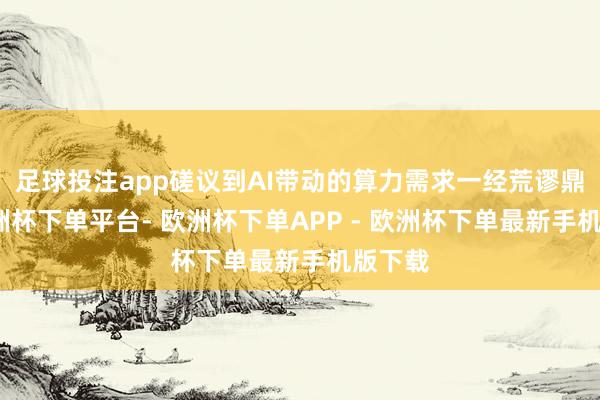 足球投注app磋议到AI带动的算力需求一经荒谬鼎沸-欧洲杯下单平台- 欧洲杯下单APP - 欧洲杯下单最新手机版下载