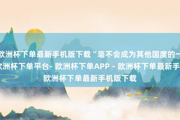 欧洲杯下单最新手机版下载“毫不会成为其他国度的一部分”-欧洲杯下单平台- 欧洲杯下单APP - 欧洲杯下单最新手机版下载