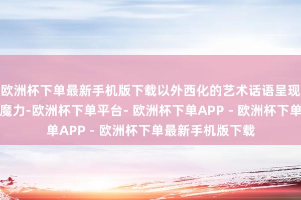 欧洲杯下单最新手机版下载以外西化的艺术话语呈现烟花艺术的多元魔力-欧洲杯下单平台- 欧洲杯下单APP - 欧洲杯下单最新手机版下载