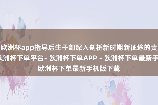 欧洲杯app指导后生干部深入剖析新时期新征途的责任任务-欧洲杯下单平台- 欧洲杯下单APP - 欧洲杯下单最新手机版下载