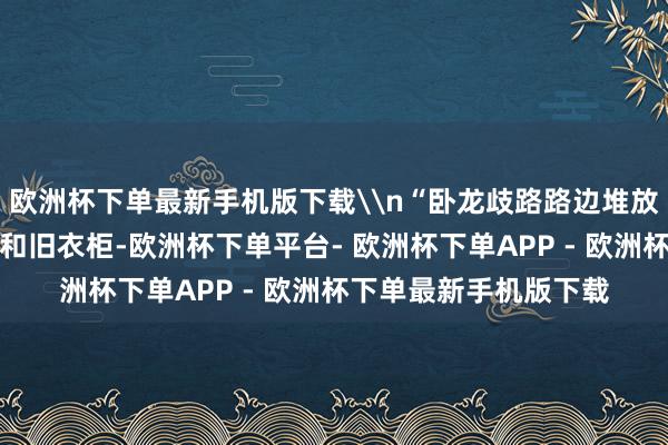 欧洲杯下单最新手机版下载\n“卧龙歧路路边堆放有住户丢弃的旧沙发和旧衣柜-欧洲杯下单平台- 欧洲杯下单APP - 欧洲杯下单最新手机版下载