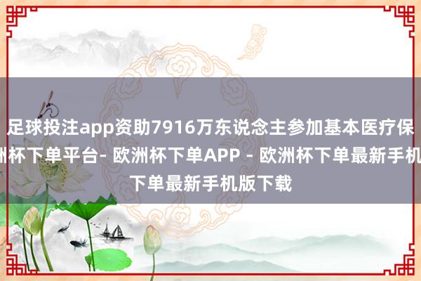 足球投注app资助7916万东说念主参加基本医疗保障-欧洲杯下单平台- 欧洲杯下单APP - 欧洲杯下单最新手机版下载