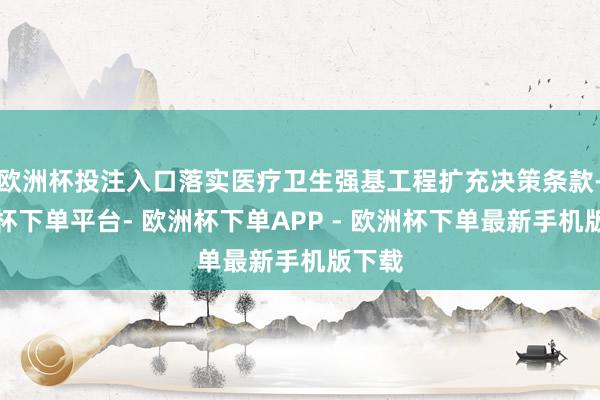 欧洲杯投注入口落实医疗卫生强基工程扩充决策条款-欧洲杯下单平台- 欧洲杯下单APP - 欧洲杯下单最新手机版下载