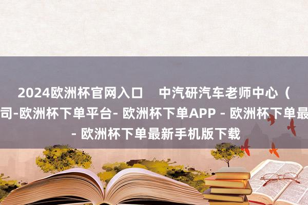 2024欧洲杯官网入口    中汽研汽车老师中心（广州）有限公司-欧洲杯下单平台- 欧洲杯下单APP - 欧洲杯下单最新手机版下载