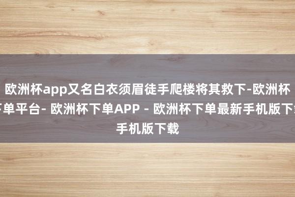 欧洲杯app又名白衣须眉徒手爬楼将其救下-欧洲杯下单平台- 欧洲杯下单APP - 欧洲杯下单最新手机版下载