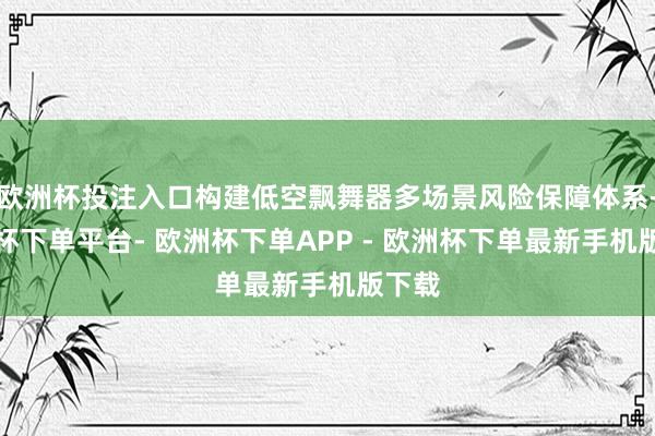 欧洲杯投注入口构建低空飘舞器多场景风险保障体系-欧洲杯下单平台- 欧洲杯下单APP - 欧洲杯下单最新手机版下载