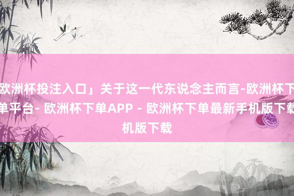 欧洲杯投注入口」关于这一代东说念主而言-欧洲杯下单平台- 欧洲杯下单APP - 欧洲杯下单最新手机版下载