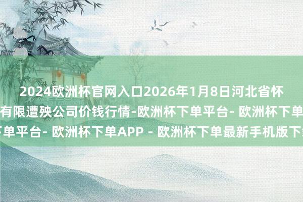 2024欧洲杯官网入口2026年1月8日河北省怀来县京西果菜批发阛阓有限遭殃公司价钱行情-欧洲杯下单平台- 欧洲杯下单APP - 欧洲杯下单最新手机版下载