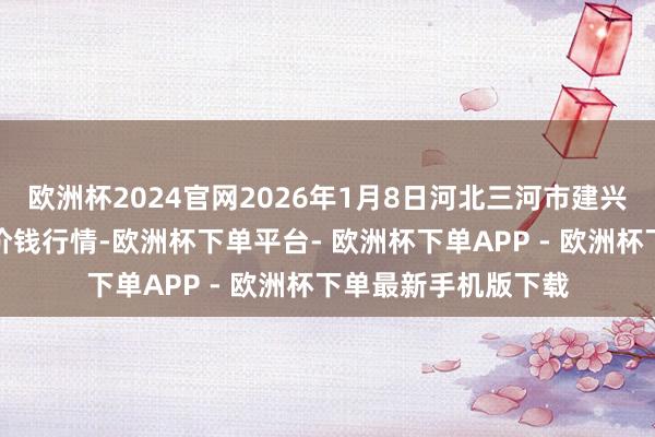欧洲杯2024官网2026年1月8日河北三河市建兴农副家具批发商场价钱行情-欧洲杯下单平台- 欧洲杯下单APP - 欧洲杯下单最新手机版下载