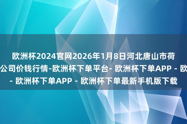 欧洲杯2024官网2026年1月8日河北唐山市荷花坑阛阓筹备解决有限公司价钱行情-欧洲杯下单平台- 欧洲杯下单APP - 欧洲杯下单最新手机版下载