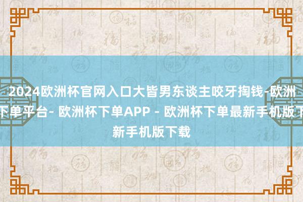2024欧洲杯官网入口大皆男东谈主咬牙掏钱-欧洲杯下单平台- 欧洲杯下单APP - 欧洲杯下单最新手机版下载