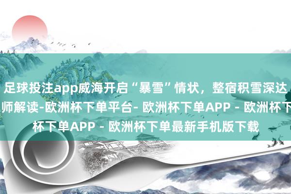 足球投注app威海开启“暴雪”情状，整宿积雪深达近20厘米，征象大师解读-欧洲杯下单平台- 欧洲杯下单APP - 欧洲杯下单最新手机版下载