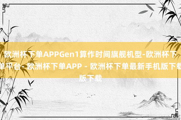 欧洲杯下单APPGen1算作时间旗舰机型-欧洲杯下单平台- 欧洲杯下单APP - 欧洲杯下单最新手机版下载