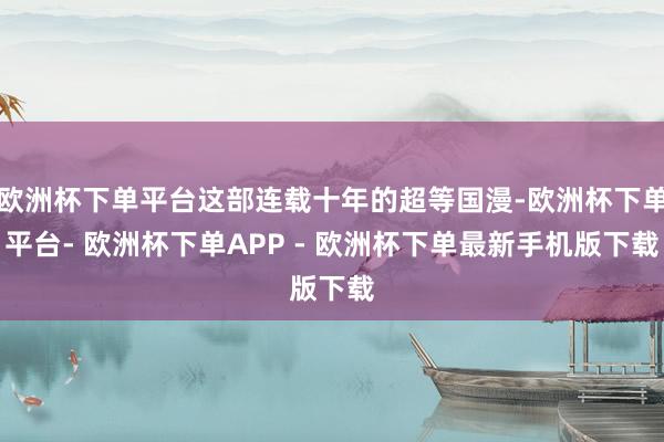 欧洲杯下单平台这部连载十年的超等国漫-欧洲杯下单平台- 欧洲杯下单APP - 欧洲杯下单最新手机版下载