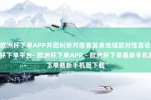 欧洲杯下单APP并因纠纷对搭客发表地域敌对性言论-欧洲杯下单平台- 欧洲杯下单APP - 欧洲杯下单最新手机版下载