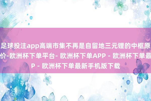 足球投注app高端市集不再是自留地三元锂的中枢原材料之是以加价-欧洲杯下单平台- 欧洲杯下单APP - 欧洲杯下单最新手机版下载