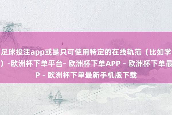 足球投注app或是只可使用特定的在线轨范（比如学习或办公诓骗）-欧洲杯下单平台- 欧洲杯下单APP - 欧洲杯下单最新手机版下载