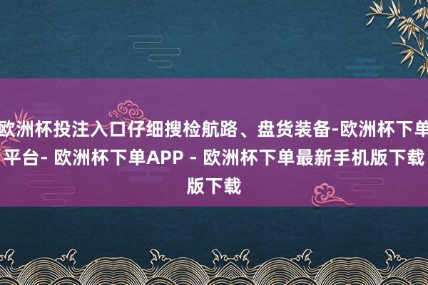 欧洲杯投注入口仔细搜检航路、盘货装备-欧洲杯下单平台- 欧洲杯下单APP - 欧洲杯下单最新手机版下载