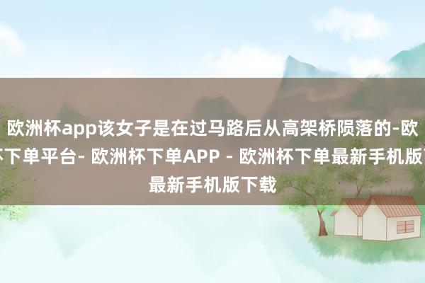 欧洲杯app该女子是在过马路后从高架桥陨落的-欧洲杯下单平台- 欧洲杯下单APP - 欧洲杯下单最新手机版下载