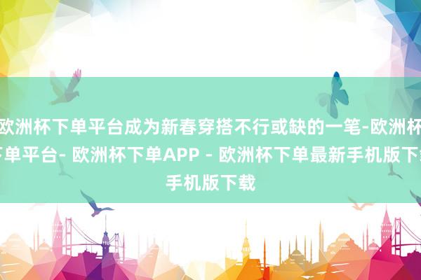 欧洲杯下单平台成为新春穿搭不行或缺的一笔-欧洲杯下单平台- 欧洲杯下单APP - 欧洲杯下单最新手机版下载
