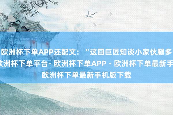 欧洲杯下单APP还配文:“这回巨匠知谈小家伙腿多长了吧-欧洲杯下单平台- 欧洲杯下单APP - 欧洲杯下单最新手机版下载